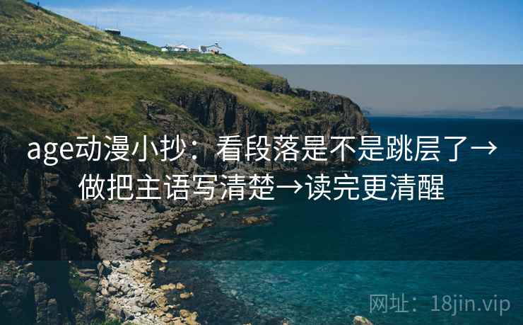 age动漫小抄：看段落是不是跳层了→做把主语写清楚→读完更清醒