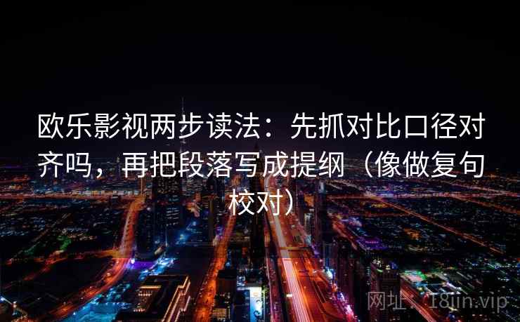 欧乐影视两步读法:先抓对比口径对齐吗,再把段落写成提纲(像做复句校对) 欧乐影视两步读法:先抓对比口径对齐吗,再把段落写成提纲(像做复句校对)
