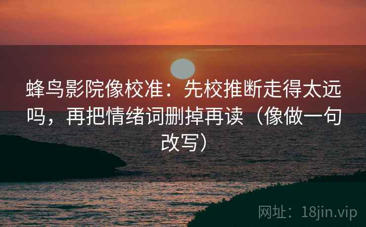 蜂鸟影院像校准:先校推断走得太远吗,再把情绪词删掉再读(像做一句改写) 蜂鸟影院像校准:先校推断走得太远吗,再把情绪词删掉再读(像做一句改写)