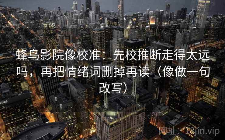 蜂鸟影院像校准:先校推断走得太远吗,再把情绪词删掉再读(像做一句改写) 蜂鸟影院像校准:先校推断走得太远吗,再把情绪词删掉再读(像做一句改写)
