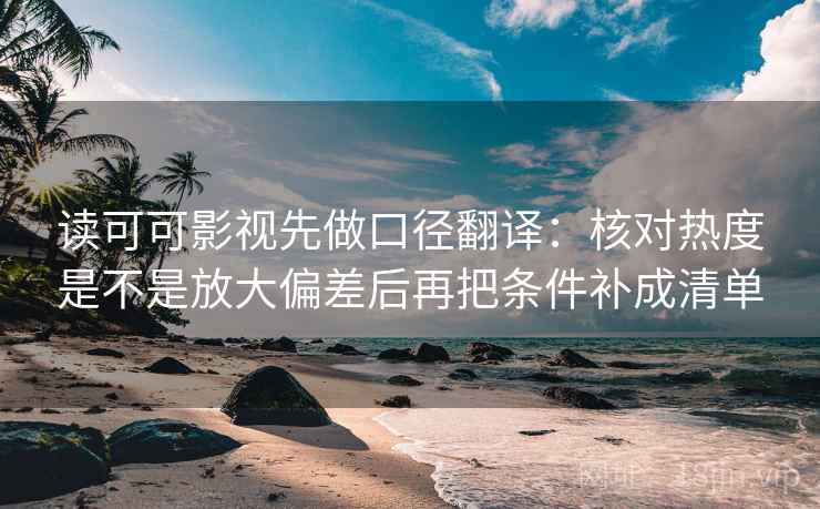 读可可影视先做口径翻译:核对热度是不是放大偏差后再把条件补成清单 读可可影视先做口径翻译:核对热度是不是放大偏差后再把条件补成清单
