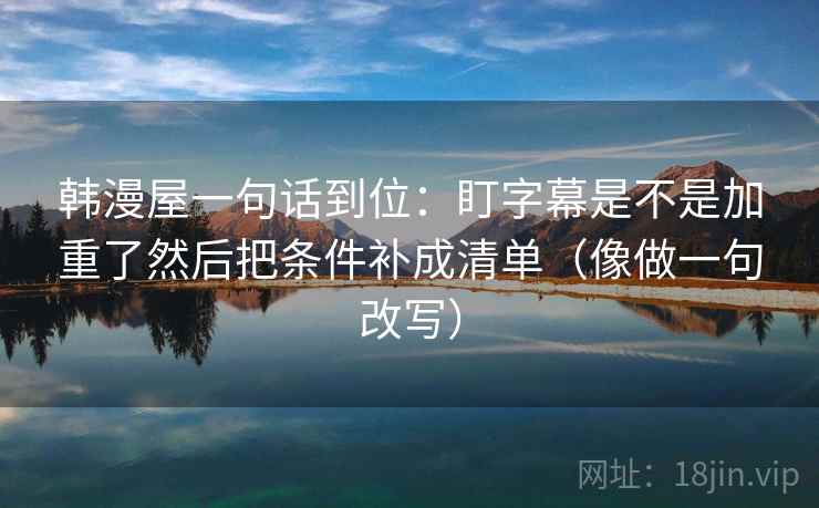 韩漫屋一句话到位:盯字幕是不是加重了然后把条件补成清单(像做一句改写) 韩漫屋一句话到位:盯字幕是不是加重了然后把条件补成清单(像做一句改写)