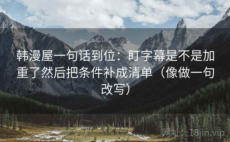 韩漫屋一句话到位:盯字幕是不是加重了然后把条件补成清单(像做一句改写) 韩漫屋一句话到位:盯字幕是不是加重了然后把条件补成清单(像做一句改写)