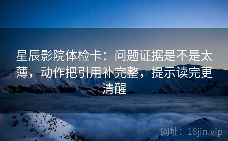 星辰影院体检卡:问题证据是不是太薄,动作把引用补完整,提示读完更清醒 星辰影院体检卡:问题证据是不是太薄,动作把引用补完整,提示读完更清醒