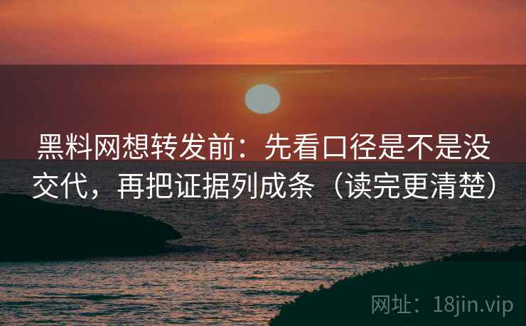 黑料网想转发前：先看口径是不是没交代，再把证据列成条（读完更清楚）