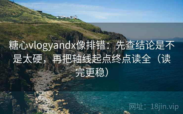 糖心vlogyandx像排错:先查结论是不是太硬,再把轴线起点终点读全(读完更稳) 糖心vlogyandx像排错:先查结论是不是太硬,再把轴线起点终点读全(读完更稳)