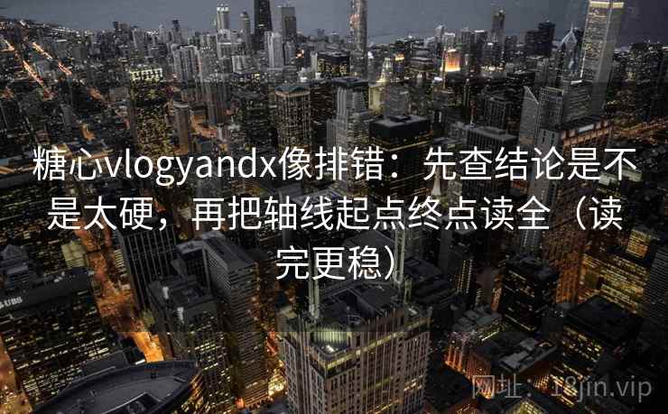 糖心vlogyandx像排错:先查结论是不是太硬,再把轴线起点终点读全(读完更稳) 糖心vlogyandx像排错:先查结论是不是太硬,再把轴线起点终点读全(读完更稳)