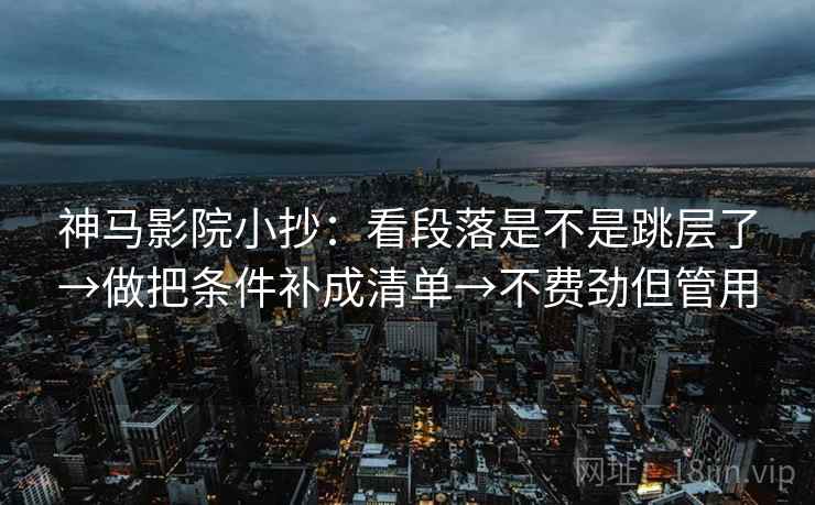 神马影院小抄:看段落是不是跳层了→做把条件补成清单→不费劲但管用 神马影院小抄:看段落是不是跳层了→做把条件补成清单→不费劲但管用