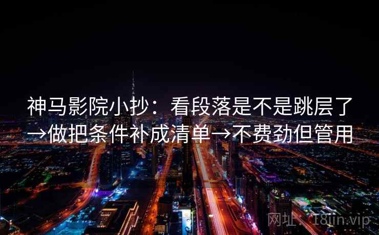 神马影院小抄:看段落是不是跳层了→做把条件补成清单→不费劲但管用 神马影院小抄:看段落是不是跳层了→做把条件补成清单→不费劲但管用