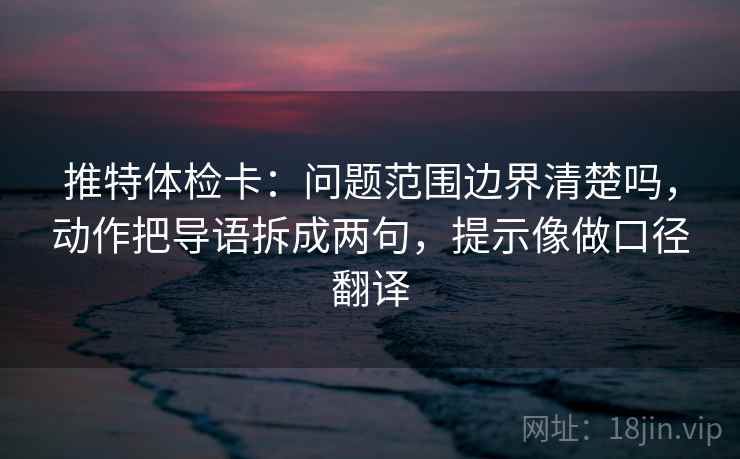推特体检卡:问题范围边界清楚吗,动作把导语拆成两句,提示像做口径翻译 推特体检卡:问题范围边界清楚吗,动作把导语拆成两句,提示像做口径翻译