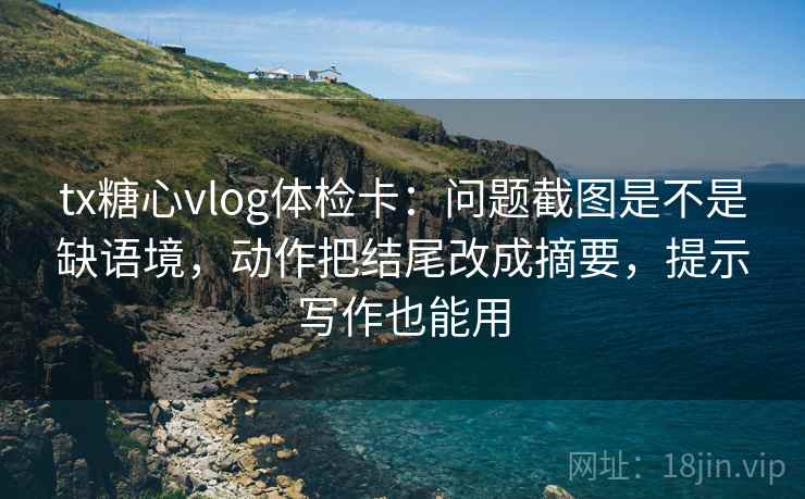 tx糖心vlog体检卡:问题截图是不是缺语境,动作把结尾改成摘要,提示写作也能用 tx糖心vlog体检卡:问题截图是不是缺语境,动作把结尾改成摘要,提示写作也能用