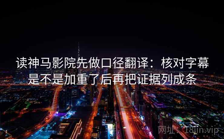 读神马影院先做口径翻译:核对字幕是不是加重了后再把证据列成条 读神马影院先做口径翻译:核对字幕是不是加重了后再把证据列成条