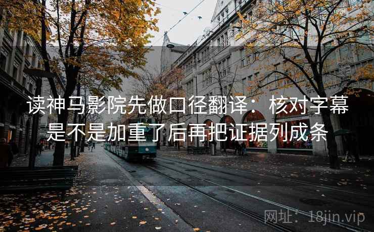 读神马影院先做口径翻译:核对字幕是不是加重了后再把证据列成条 读神马影院先做口径翻译:核对字幕是不是加重了后再把证据列成条