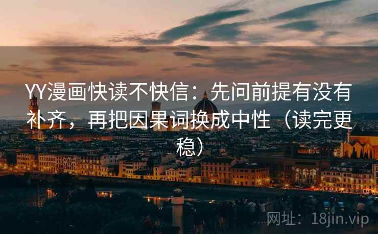 YY漫画快读不快信:先问前提有没有补齐,再把因果词换成中性(读完更稳) YY漫画快读不快信:先问前提有没有补齐,再把因果词换成中性(读完更稳)