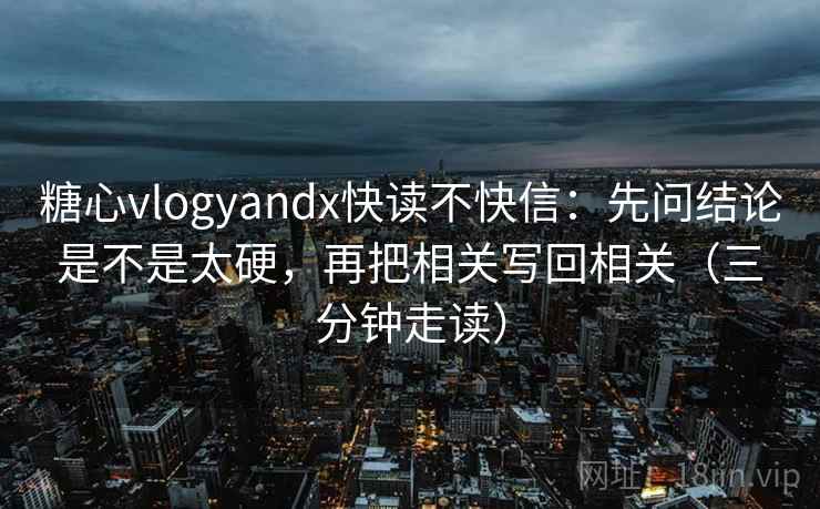 糖心vlogyandx快读不快信：先问结论是不是太硬，再把相关写回相关（三分钟走读）