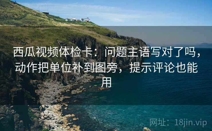 西瓜视频体检卡:问题主语写对了吗,动作把单位补到图旁,提示评论也能用 西瓜视频体检卡:问题主语写对了吗,动作把单位补到图旁,提示评论也能用