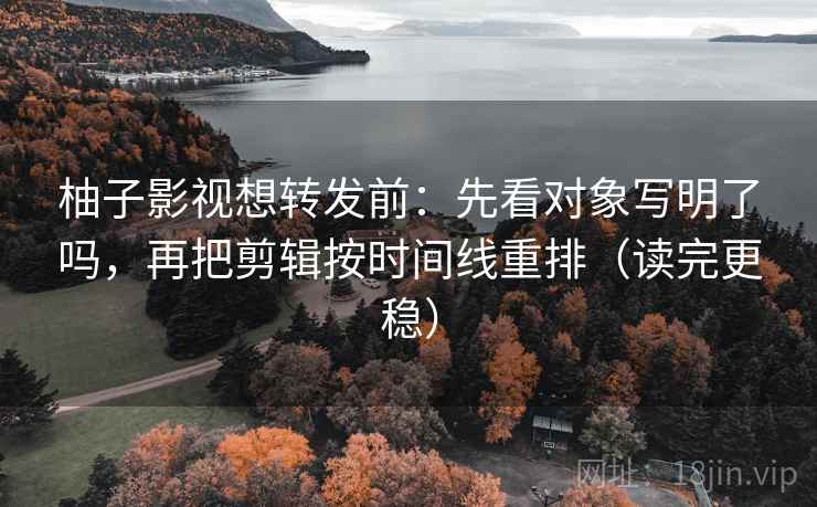 柚子影视想转发前:先看对象写明了吗,再把剪辑按时间线重排(读完更稳) 柚子影视想转发前:先看对象写明了吗,再把剪辑按时间线重排(读完更稳)