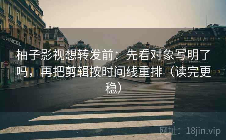 柚子影视想转发前:先看对象写明了吗,再把剪辑按时间线重排(读完更稳) 柚子影视想转发前:先看对象写明了吗,再把剪辑按时间线重排(读完更稳)