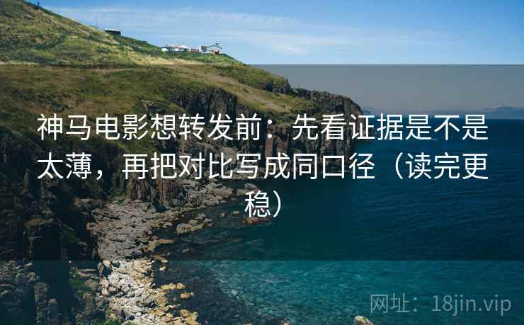 神马电影想转发前:先看证据是不是太薄,再把对比写成同口径(读完更稳) 神马电影想转发前:先看证据是不是太薄,再把对比写成同口径(读完更稳)
