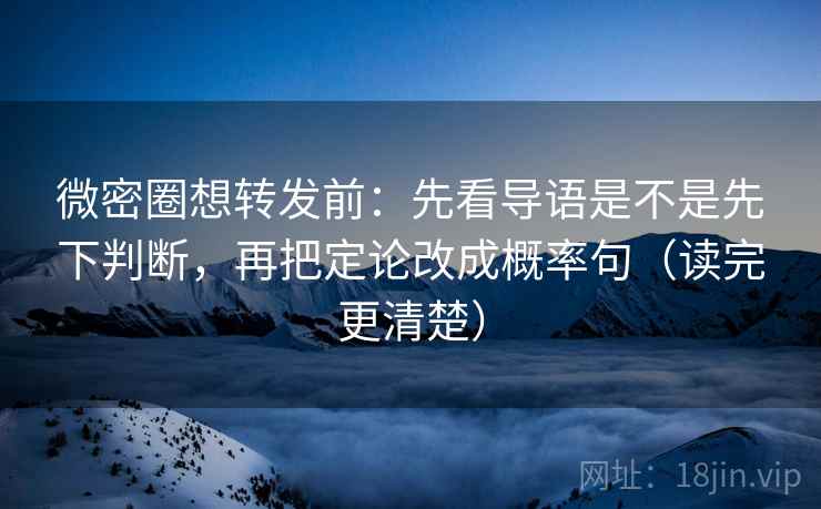 微密圈想转发前：先看导语是不是先下判断，再把定论改成概率句（读完更清楚）