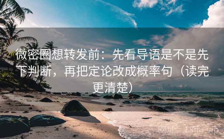 微密圈想转发前：先看导语是不是先下判断，再把定论改成概率句（读完更清楚）
