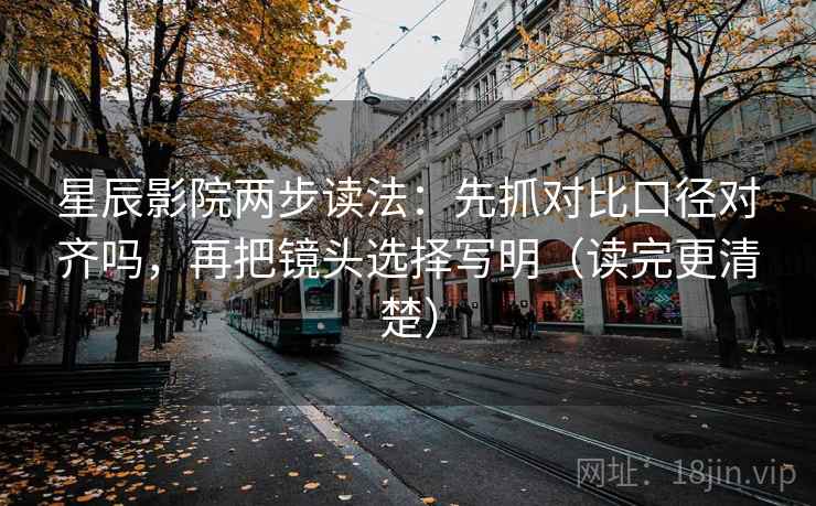 星辰影院两步读法:先抓对比口径对齐吗,再把镜头选择写明(读完更清楚) 星辰影院两步读法:先抓对比口径对齐吗,再把镜头选择写明(读完更清楚)
