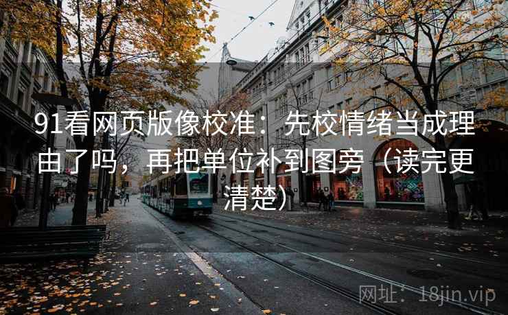 91看网页版像校准:先校情绪当成理由了吗,再把单位补到图旁(读完更清楚) 91看网页版像校准:先校情绪当成理由了吗,再把单位补到图旁(读完更清楚)