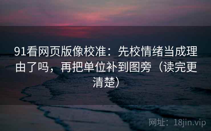 91看网页版像校准:先校情绪当成理由了吗,再把单位补到图旁(读完更清楚) 91看网页版像校准:先校情绪当成理由了吗,再把单位补到图旁(读完更清楚)