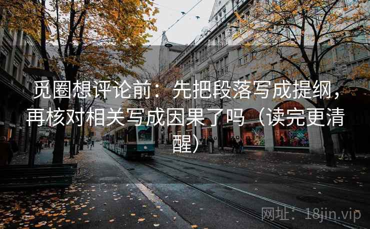 觅圈想评论前:先把段落写成提纲,再核对相关写成因果了吗(读完更清醒) 觅圈想评论前:先把段落写成提纲,再核对相关写成因果了吗(读完更清醒)