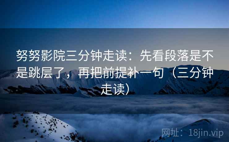 努努影院三分钟走读:先看段落是不是跳层了,再把前提补一句(三分钟走读) 努努影院三分钟走读:先看段落是不是跳层了,再把前提补一句(三分钟走读)