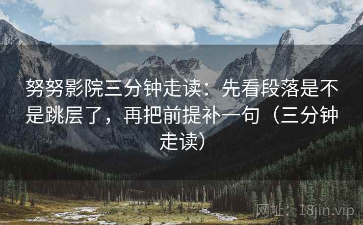 努努影院三分钟走读:先看段落是不是跳层了,再把前提补一句(三分钟走读) 努努影院三分钟走读:先看段落是不是跳层了,再把前提补一句(三分钟走读)
