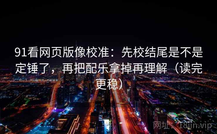 91看网页版像校准:先校结尾是不是定锤了,再把配乐拿掉再理解(读完更稳) 91看网页版像校准:先校结尾是不是定锤了,再把配乐拿掉再理解(读完更稳)