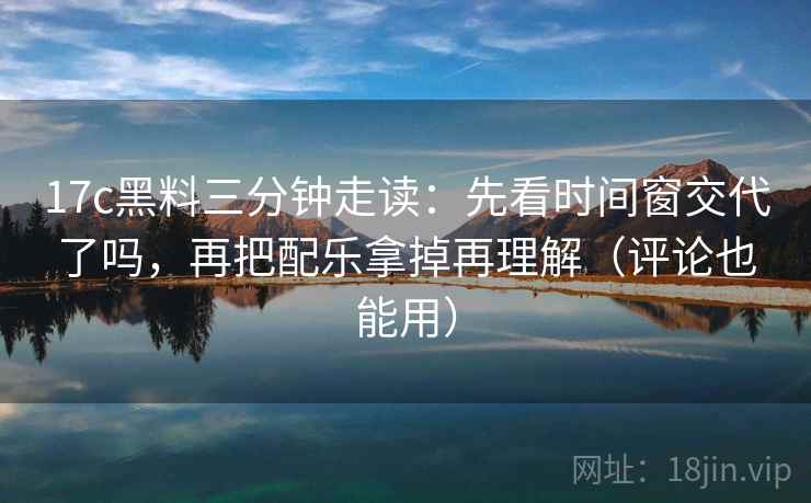 17c黑料三分钟走读:先看时间窗交代了吗,再把配乐拿掉再理解(评论也能用) 17c黑料三分钟走读:先看时间窗交代了吗,再把配乐拿掉再理解(评论也能用)