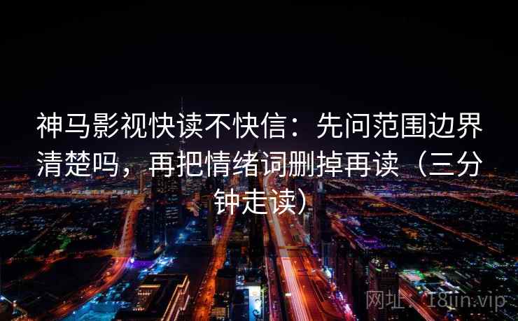 神马影视快读不快信:先问范围边界清楚吗,再把情绪词删掉再读(三分钟走读) 神马影视快读不快信:先问范围边界清楚吗,再把情绪词删掉再读(三分钟走读)