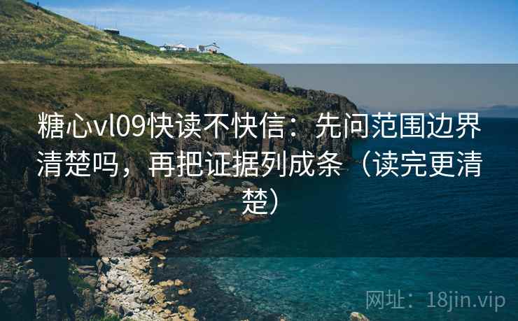 糖心vl09快读不快信:先问范围边界清楚吗,再把证据列成条(读完更清楚) 糖心vl09快读不快信:先问范围边界清楚吗,再把证据列成条(读完更清楚)