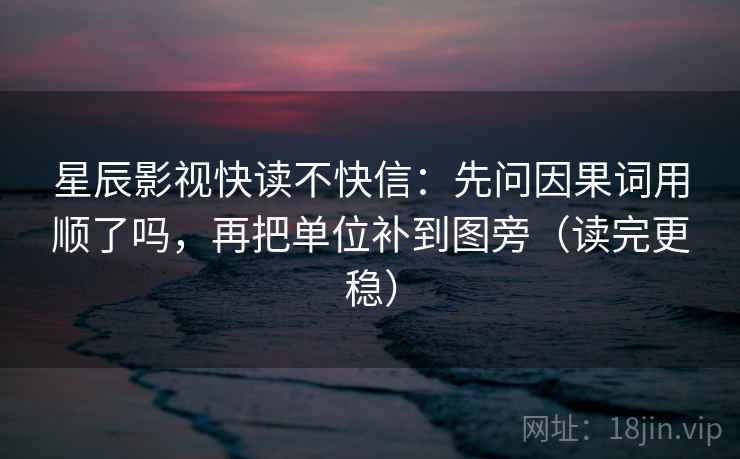 星辰影视快读不快信:先问因果词用顺了吗,再把单位补到图旁(读完更稳) 星辰影视快读不快信:先问因果词用顺了吗,再把单位补到图旁(读完更稳)