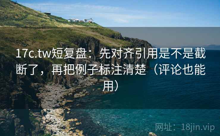 17c.tw短复盘:先对齐引用是不是截断了,再把例子标注清楚(评论也能用) 17c.tw短复盘:先对齐引用是不是截断了,再把例子标注清楚(评论也能用)