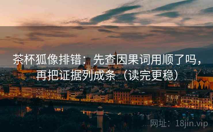 茶杯狐像排错：先查因果词用顺了吗，再把证据列成条（读完更稳）