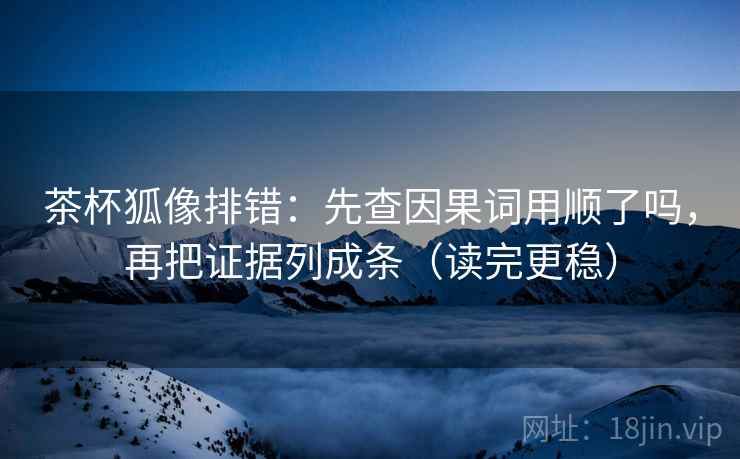 茶杯狐像排错：先查因果词用顺了吗，再把证据列成条（读完更稳）