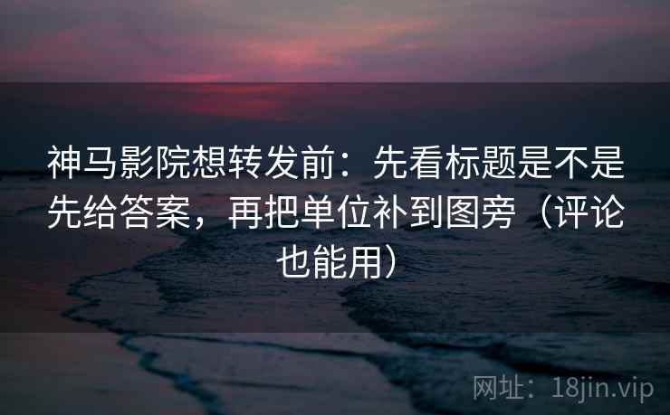 神马影院想转发前:先看标题是不是先给答案,再把单位补到图旁(评论也能用) 神马影院想转发前:先看标题是不是先给答案,再把单位补到图旁(评论也能用)