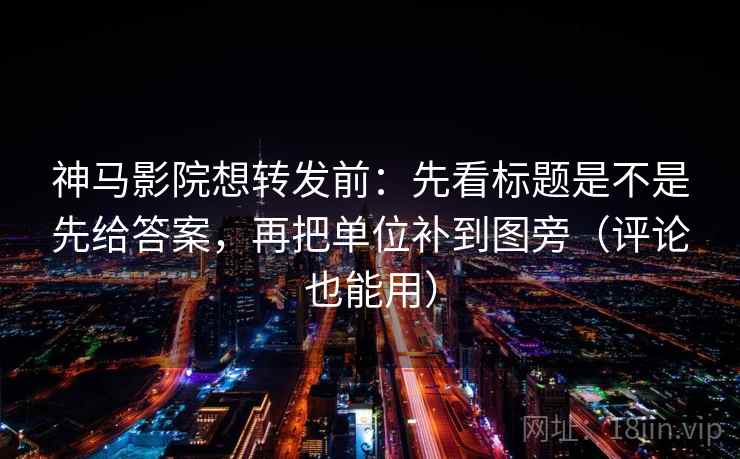 神马影院想转发前:先看标题是不是先给答案,再把单位补到图旁(评论也能用) 神马影院想转发前:先看标题是不是先给答案,再把单位补到图旁(评论也能用)