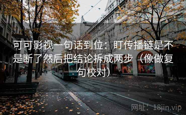 可可影视一句话到位:盯传播链是不是断了然后把结论拆成两步(像做复句校对) 可可影视一句话到位:盯传播链是不是断了然后把结论拆成两步(像做复句校对)
