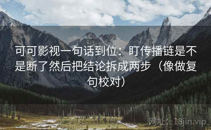 可可影视一句话到位:盯传播链是不是断了然后把结论拆成两步(像做复句校对) 可可影视一句话到位:盯传播链是不是断了然后把结论拆成两步(像做复句校对)