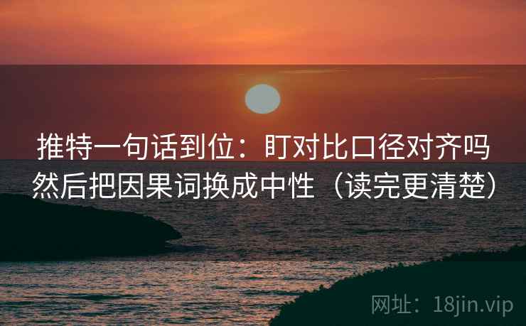 推特一句话到位：盯对比口径对齐吗然后把因果词换成中性（读完更清楚）