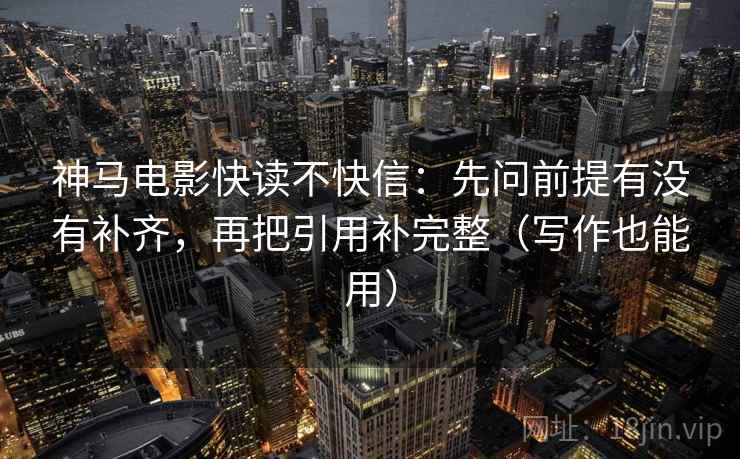 神马电影快读不快信:先问前提有没有补齐,再把引用补完整(写作也能用) 神马电影快读不快信:先问前提有没有补齐,再把引用补完整(写作也能用)