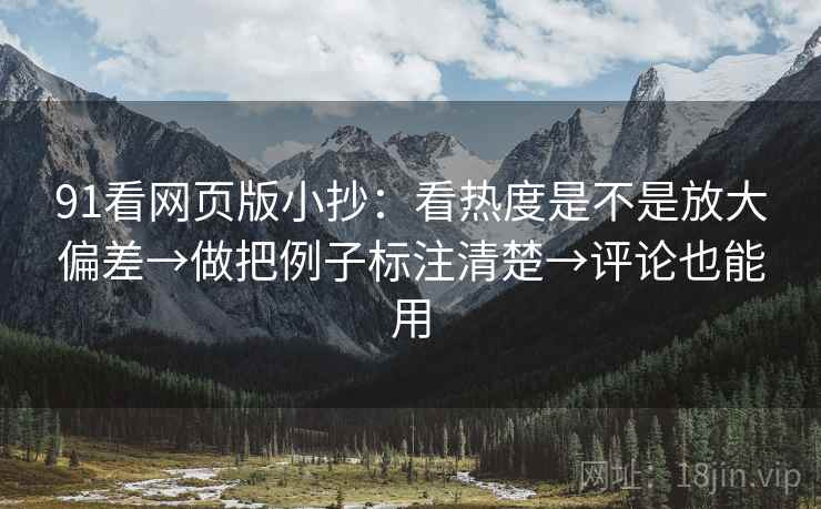91看网页版小抄:看热度是不是放大偏差→做把例子标注清楚→评论也能用 91看网页版小抄:看热度是不是放大偏差→做把例子标注清楚→评论也能用