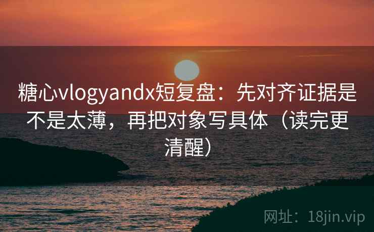 糖心vlogyandx短复盘:先对齐证据是不是太薄,再把对象写具体(读完更清醒) 糖心vlogyandx短复盘:先对齐证据是不是太薄,再把对象写具体(读完更清醒)