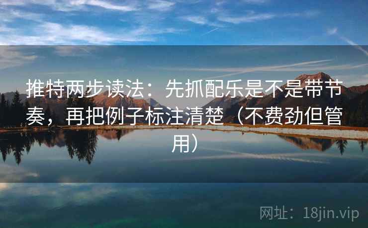 推特两步读法:先抓配乐是不是带节奏,再把例子标注清楚(不费劲但管用) 推特两步读法:先抓配乐是不是带节奏,再把例子标注清楚(不费劲但管用)