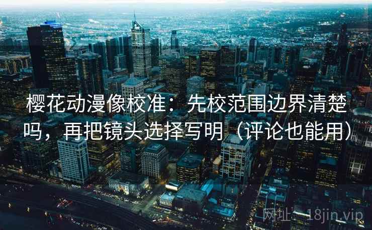 樱花动漫像校准:先校范围边界清楚吗,再把镜头选择写明(评论也能用) 樱花动漫像校准:先校范围边界清楚吗,再把镜头选择写明(评论也能用)