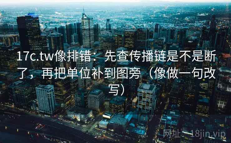 17c.tw像排错：先查传播链是不是断了，再把单位补到图旁（像做一句改写）